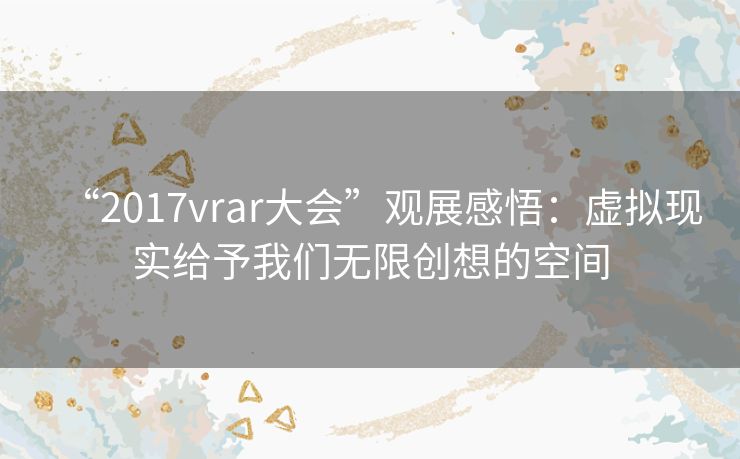 “2017vrar大会”观展感悟：虚拟现实给予我们无限创想的空间