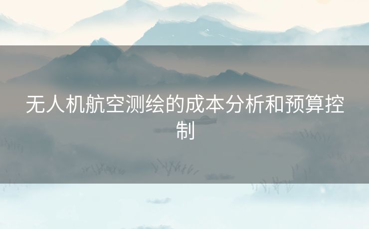 无人机航空测绘的成本分析和预算控制