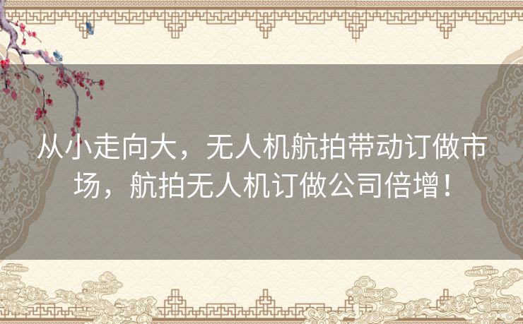 从小走向大，无人机航拍带动订做市场，航拍无人机订做公司倍增！