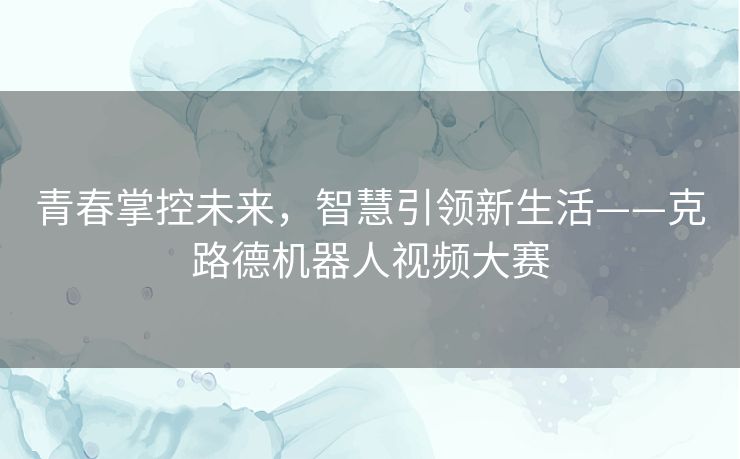 青春掌控未来，智慧引领新生活——克路德机器人视频大赛