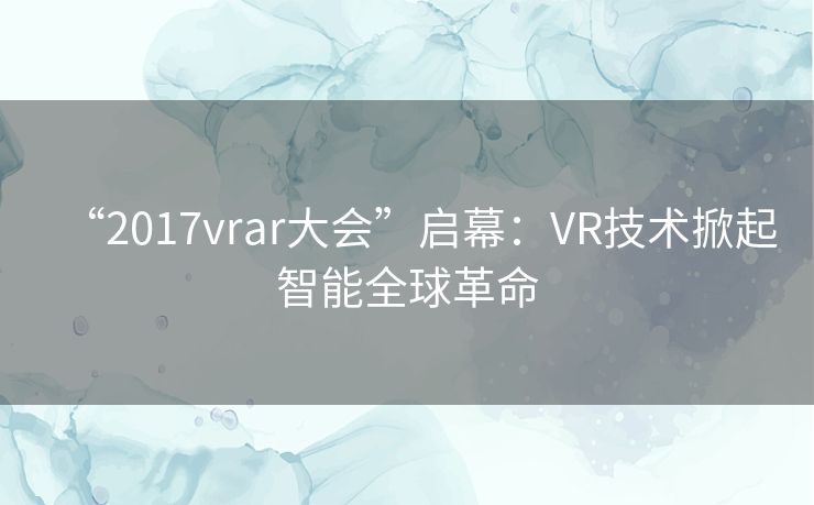 “2017vrar大会”启幕：VR技术掀起智能全球革命