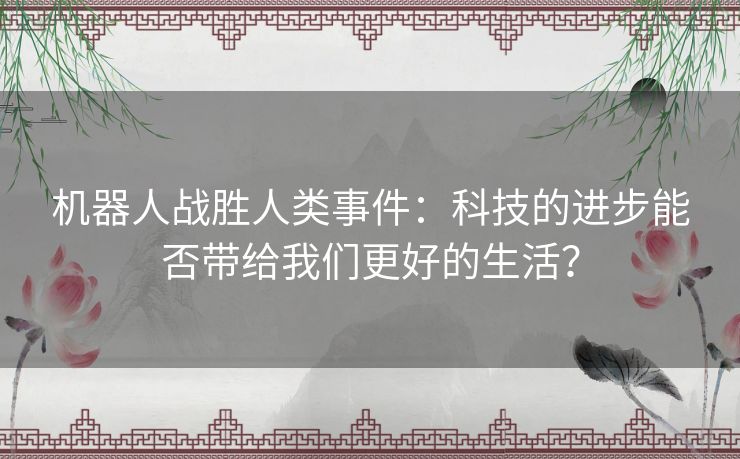 机器人战胜人类事件：科技的进步能否带给我们更好的生活？