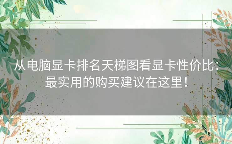 从电脑显卡排名天梯图看显卡性价比：最实用的购买建议在这里！