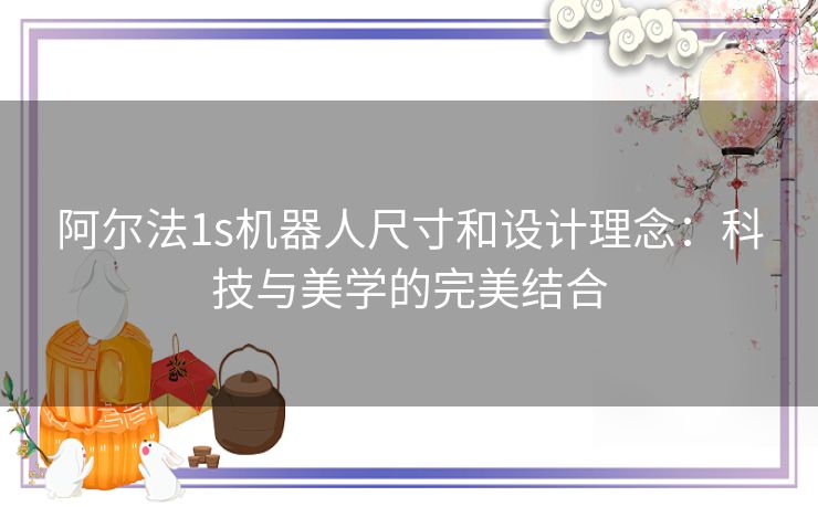 阿尔法1s机器人尺寸和设计理念：科技与美学的完美结合