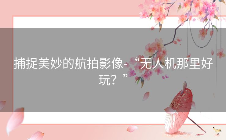 捕捉美妙的航拍影像-“无人机那里好玩？”