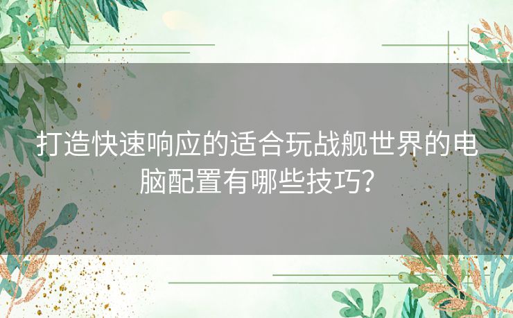 打造快速响应的适合玩战舰世界的电脑配置有哪些技巧？