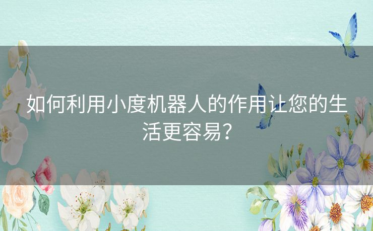 如何利用小度机器人的作用让您的生活更容易？