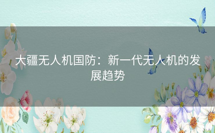 大疆无人机国防：新一代无人机的发展趋势