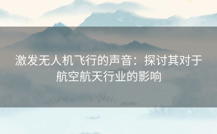 激发无人机飞行的声音：探讨其对于航空航天行业的影响