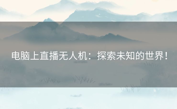 电脑上直播无人机：探索未知的世界！