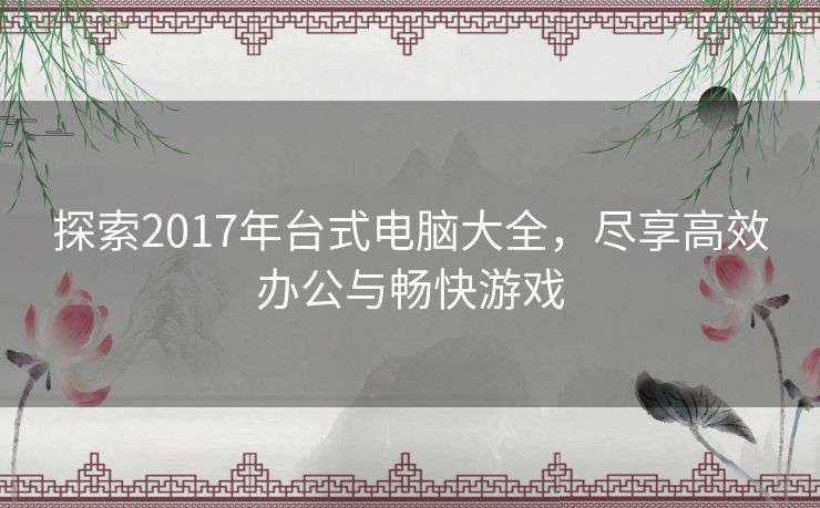 探索2017年台式电脑大全，尽享高效办公与畅快游戏