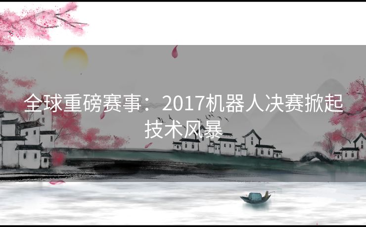 全球重磅赛事：2017机器人决赛掀起技术风暴