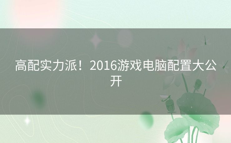 高配实力派！2016游戏电脑配置大公开