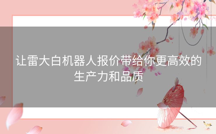 让雷大白机器人报价带给你更高效的生产力和品质