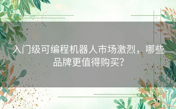 入门级可编程机器人市场激烈，哪些品牌更值得购买？