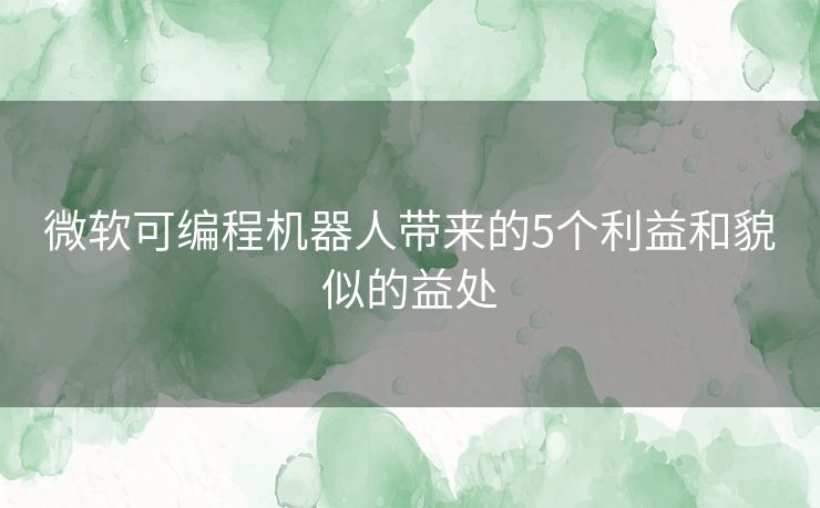 微软可编程机器人带来的5个利益和貌似的益处