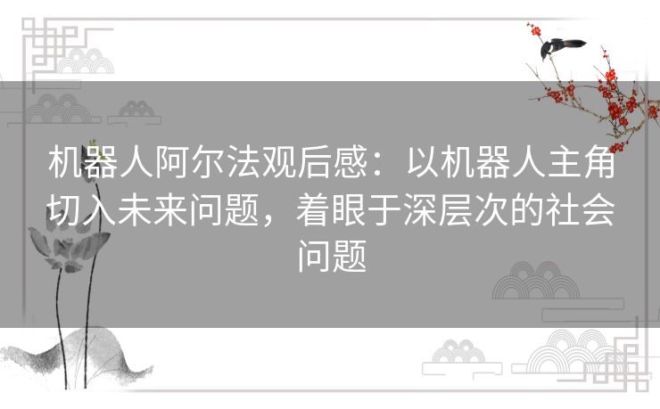 机器人阿尔法观后感：以机器人主角切入未来问题，着眼于深层次的社会问题