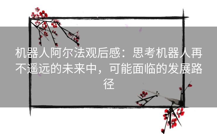 机器人阿尔法观后感：思考机器人再不遥远的未来中，可能面临的发展路径