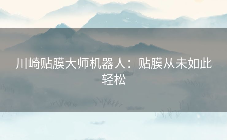 川崎贴膜大师机器人：贴膜从未如此轻松