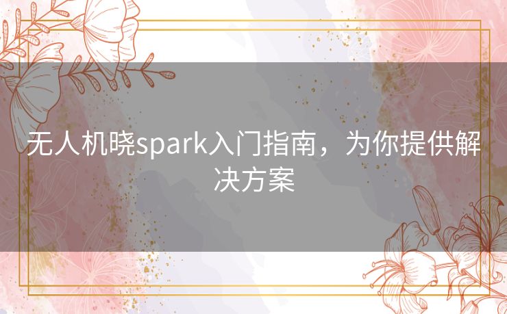 无人机晓spark入门指南，为你提供解决方案