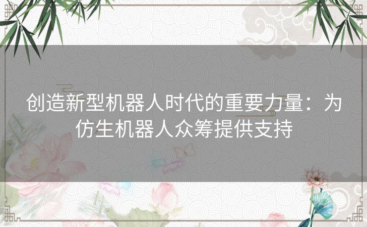 创造新型机器人时代的重要力量：为仿生机器人众筹提供支持