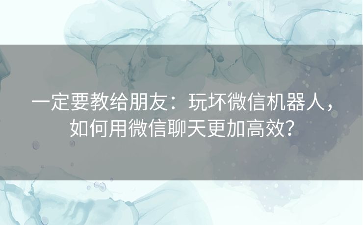 一定要教给朋友：玩坏微信机器人，如何用微信聊天更加高效？