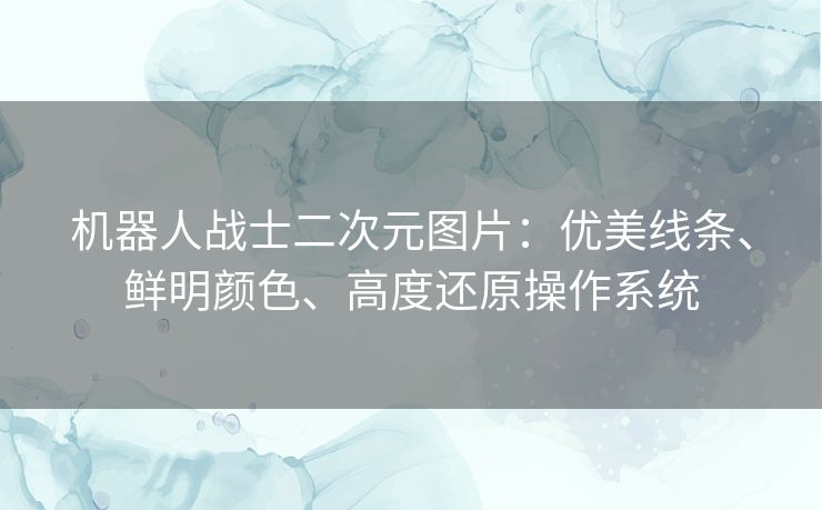 机器人战士二次元图片：优美线条、鲜明颜色、高度还原操作系统