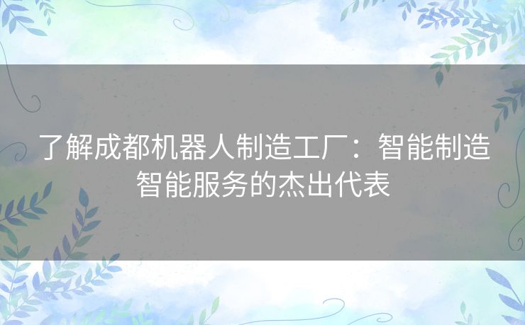 了解成都机器人制造工厂：智能制造智能服务的杰出代表