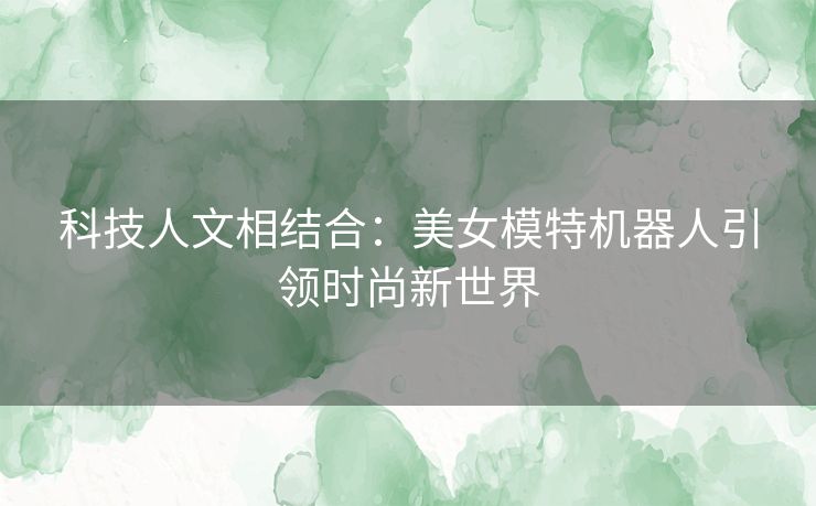 科技人文相结合：美女模特机器人引领时尚新世界