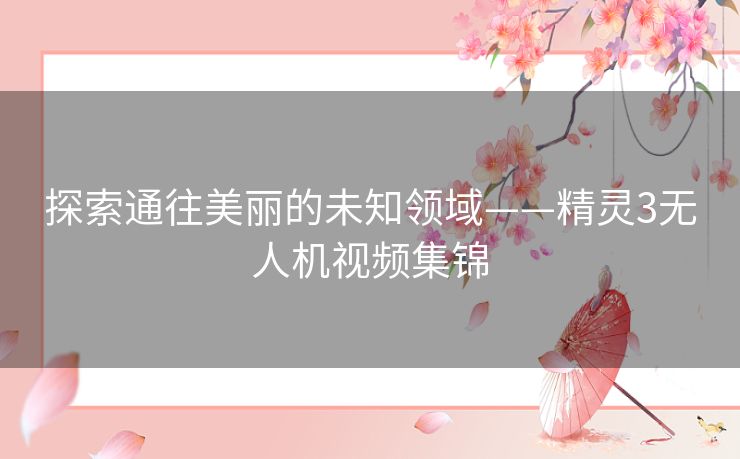 探索通往美丽的未知领域——精灵3无人机视频集锦