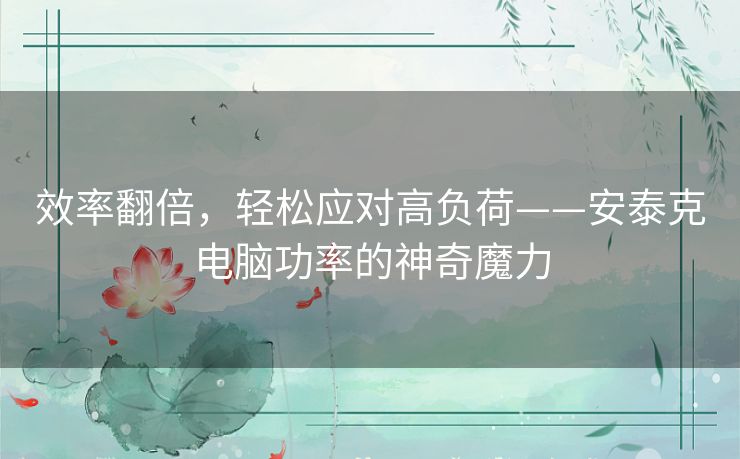 效率翻倍，轻松应对高负荷——安泰克电脑功率的神奇魔力