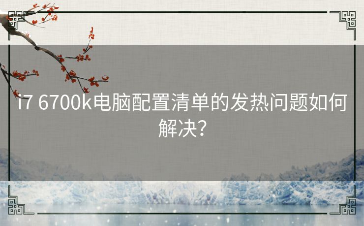 i7 6700k电脑配置清单的发热问题如何解决？