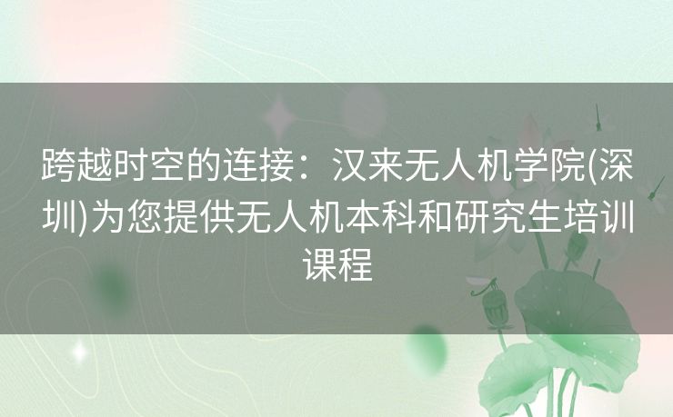 跨越时空的连接：汉来无人机学院(深圳)为您提供无人机本科和研究生培训课程