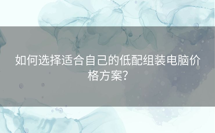 如何选择适合自己的低配组装电脑价格方案？