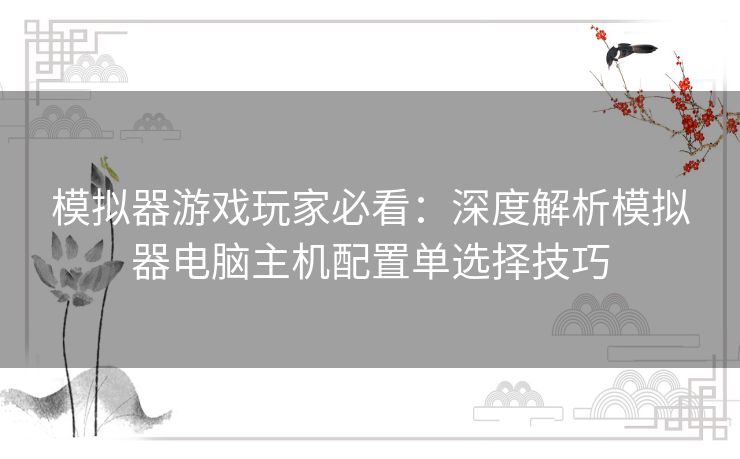 模拟器游戏玩家必看：深度解析模拟器电脑主机配置单选择技巧