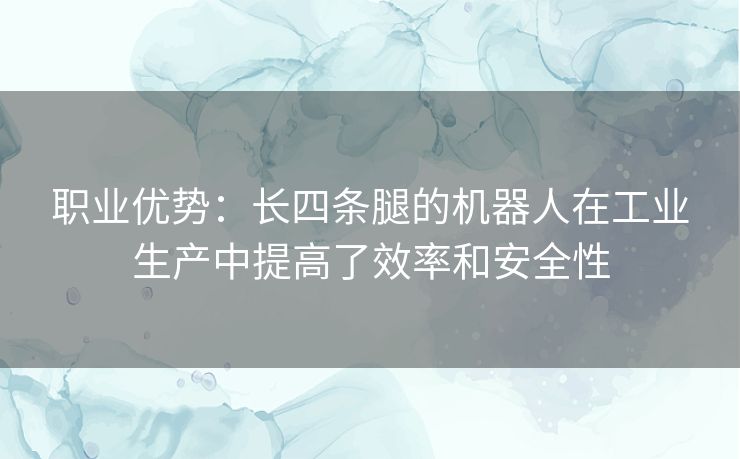 职业优势：长四条腿的机器人在工业生产中提高了效率和安全性