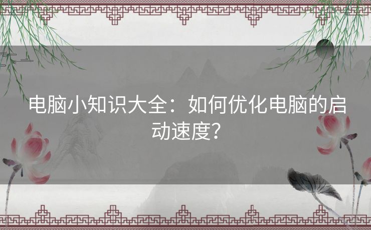 电脑小知识大全：如何优化电脑的启动速度？