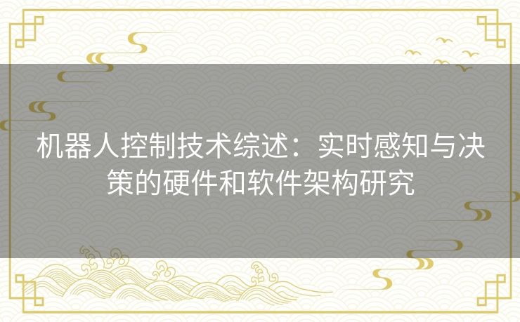 机器人控制技术综述：实时感知与决策的硬件和软件架构研究