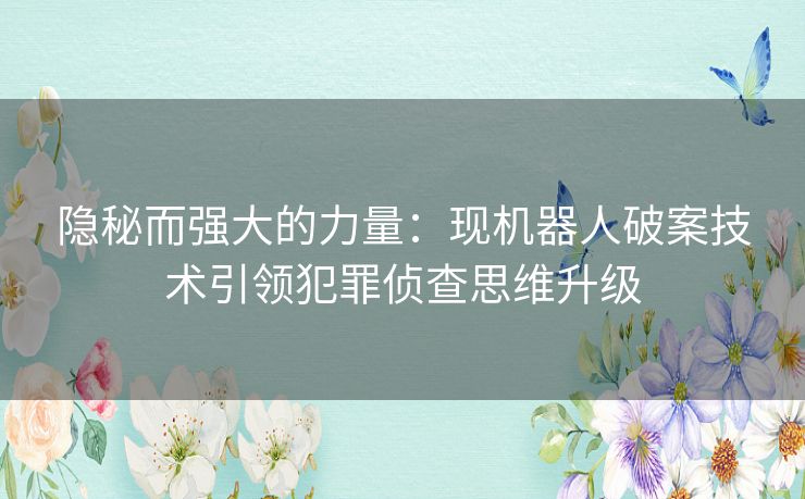 隐秘而强大的力量：现机器人破案技术引领犯罪侦查思维升级