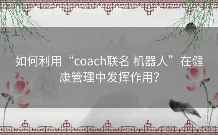 如何利用“coach联名 机器人”在健康管理中发挥作用？