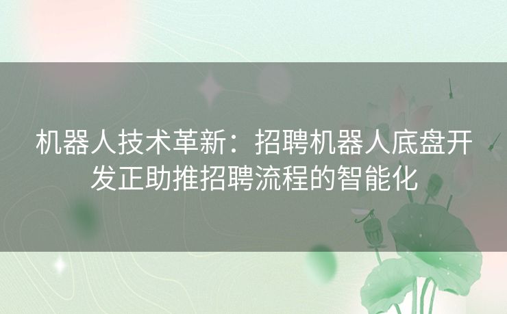 机器人技术革新：招聘机器人底盘开发正助推招聘流程的智能化