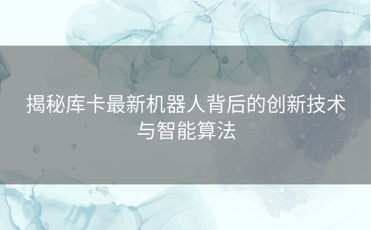 揭秘库卡最新机器人背后的创新技术与智能算法