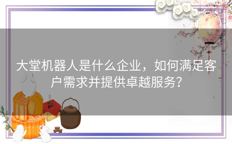 大堂机器人是什么企业，如何满足客户需求并提供卓越服务？