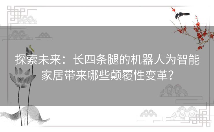 探索未来：长四条腿的机器人为智能家居带来哪些颠覆性变革？