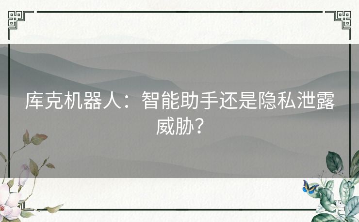 库克机器人：智能助手还是隐私泄露威胁？