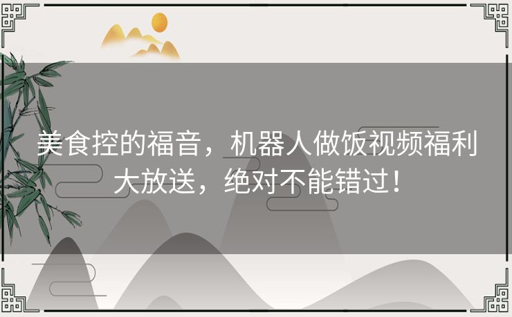 美食控的福音，机器人做饭视频福利大放送，绝对不能错过！