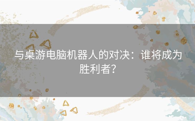 与桌游电脑机器人的对决：谁将成为胜利者？