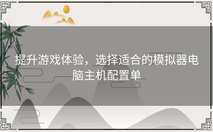 提升游戏体验，选择适合的模拟器电脑主机配置单