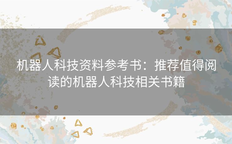 机器人科技资料参考书：推荐值得阅读的机器人科技相关书籍