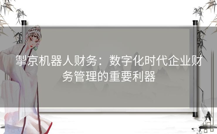 掣京机器人财务：数字化时代企业财务管理的重要利器